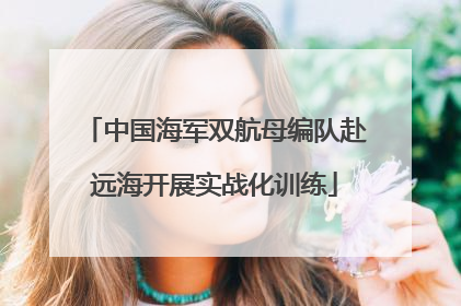 中国海军双航母编队赴远海开展实战化训练