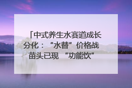 中式养生水赛道成长分化：“水替”价格战苗头已现 “功能饮”价高市场难打开｜中药大健康赛道迭变