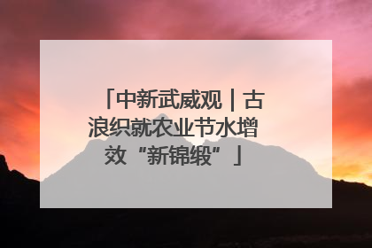 中新武威观｜古浪织就农业节水增效“新锦缎”