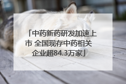 中药新药研发加速上市 全国现存中药相关企业超84.3万家