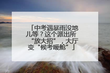 中考遇暴雨没地儿等？这个派出所“放大招”，大厅变“候考暖舱”