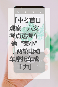 中考首日观察：六安考点送考车辆“变小”，两轮电动车摩托车成主力