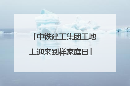中铁建工集团工地上迎来别样家庭日