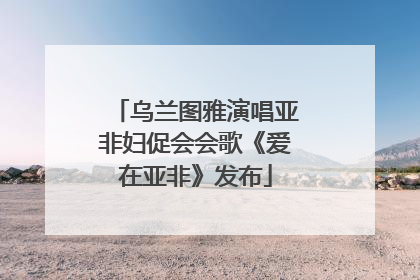 乌兰图雅演唱亚非妇促会会歌《爱在亚非》发布