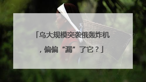乌大规模突袭俄轰炸机，偏偏“漏”了它？