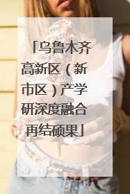 乌鲁木齐高新区（新市区）产学研深度融合再结硕果