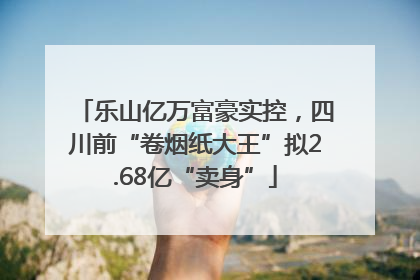 乐山亿万富豪实控，四川前“卷烟纸大王”拟2.68亿“卖身”