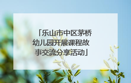 乐山市中区茅桥幼儿园开展课程故事交流分享活动