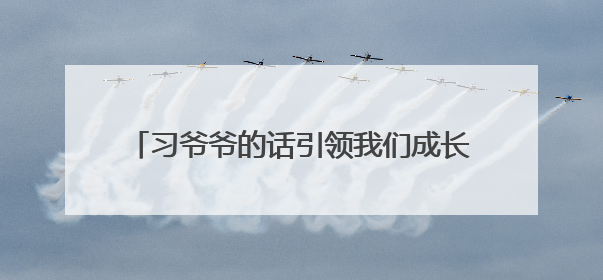 习爷爷的话引领我们成长｜牢记“大学长”嘱托 为接过父辈接力棒全力以赴