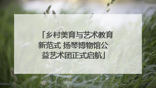 乡村美育与艺术教育新范式 扬琴博物馆公益艺术团正式启航