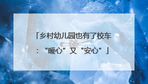 乡村幼儿园也有了校车：“暖心”又“安心”