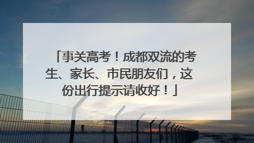 事关高考！成都双流的考生、家长、市民朋友们，这份出行提示请收好！