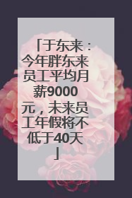 于东来：今年胖东来员工平均月薪9000元，未来员工年假将不低于40天