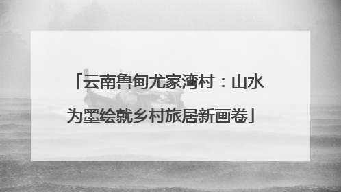 云南鲁甸尤家湾村：山水为墨绘就乡村旅居新画卷