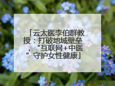 云太医李伯群教授：打破地域壁垒，“互联网+中医”守护女性健康