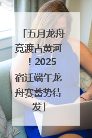 五月龙舟竞渡古黄河！2025宿迁端午龙舟赛蓄势待发