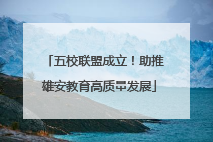 五校联盟成立！助推雄安教育高质量发展