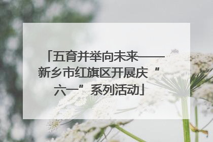 五育并举向未来——新乡市红旗区开展庆“六一”系列活动