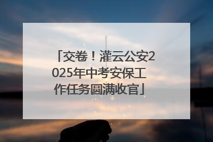 交卷！灌云公安2025年中考安保工作任务圆满收官