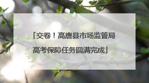 交卷！高唐县市场监管局高考保障任务圆满完成