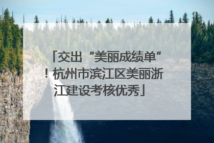 交出“美丽成绩单”！杭州市滨江区美丽浙江建设考核优秀