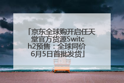 京东全球购开启任天堂官方货源Switch2预售：全球同价 6月5日首批发货