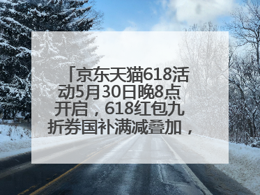 京东天猫618活动5月30日晚8点开启，618红包九折券国补满减叠加，力度堪比双十一