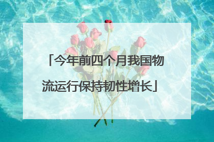 今年前四个月我国物流运行保持韧性增长