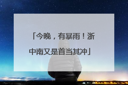 今晚，有暴雨！浙中南又是首当其冲