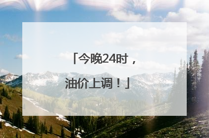 今晚24时，油价上调！