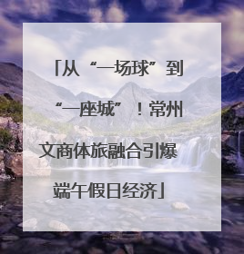 从“一场球”到“一座城”！常州文商体旅融合引爆端午假日经济