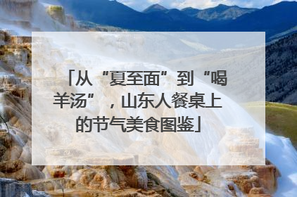 从“夏至面”到“喝羊汤”，山东人餐桌上的节气美食图鉴
