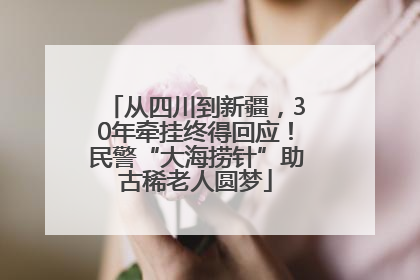 从四川到新疆，30年牵挂终得回应！民警“大海捞针”助古稀老人圆梦