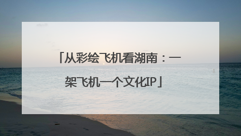 从彩绘飞机看湖南：一架飞机一个文化IP