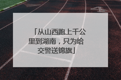 从山西跑上千公里到湖南，只为给交警送锦旗