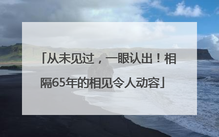 从未见过，一眼认出！相隔65年的相见令人动容