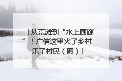 从荒滩到“水上画廊”！广信这里火了乡村 乐了村民（图）