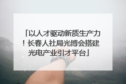 以人才驱动新质生产力！长春人社局光博会搭建光电产业引才平台