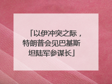 以伊冲突之际，特朗普会见巴基斯坦陆军参谋长