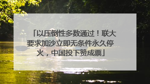 以压倒性多数通过！联大要求加沙立即无条件永久停火，中国投下赞成票