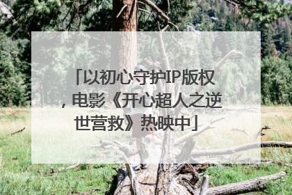 以初心守护IP版权，电影《开心超人之逆世营救》热映中