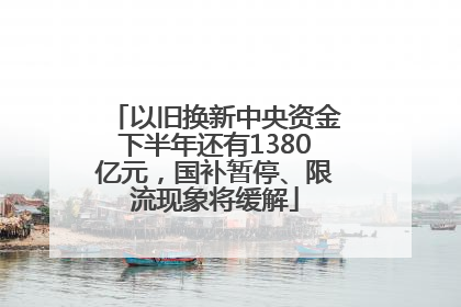 以旧换新中央资金下半年还有1380亿元，国补暂停、限流现象将缓解