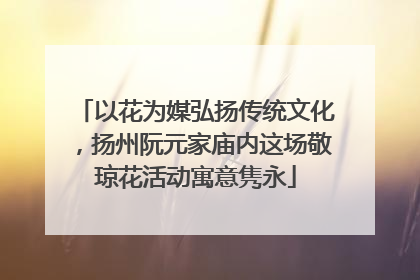 以花为媒弘扬传统文化，扬州阮元家庙内这场敬琼花活动寓意隽永