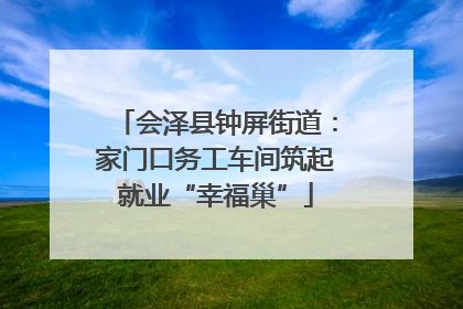 会泽县钟屏街道：家门口务工车间筑起就业“幸福巢”