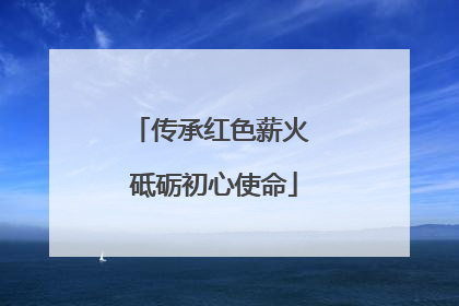 传承红色薪火 砥砺初心使命
