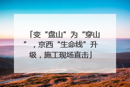 变“盘山”为“穿山”，京西“生命线”升级，施工现场直击