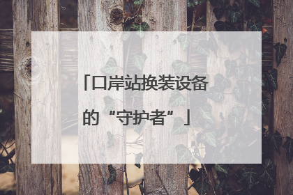 口岸站换装设备的“守护者”