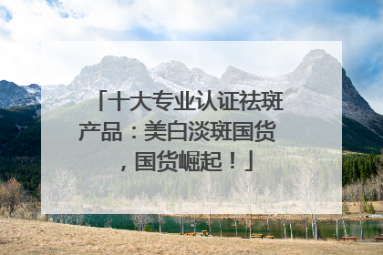 十大专业认证祛斑产品：美白淡斑国货，国货崛起！