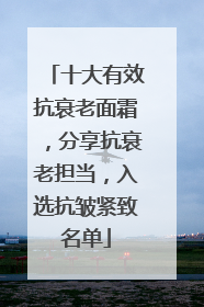 十大有效抗衰老面霜，分享抗衰老担当，入选抗皱紧致名单