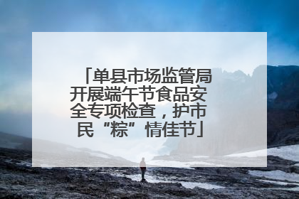 单县市场监管局开展端午节食品安全专项检查，护市民“粽”情佳节